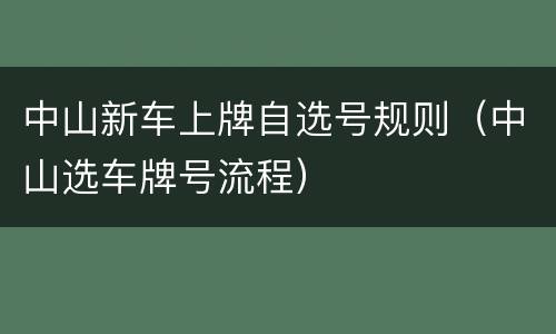 中山新车上牌自选号规则（中山选车牌号流程）