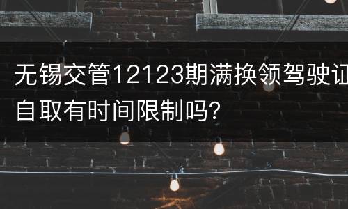 无锡交管12123期满换领驾驶证自取有时间限制吗？