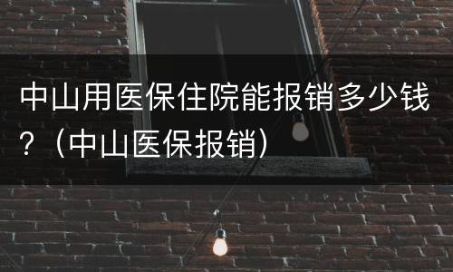 中山用医保住院能报销多少钱?（中山医保报销）