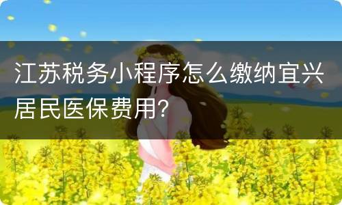 江苏税务小程序怎么缴纳宜兴居民医保费用？