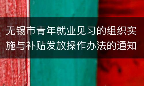 无锡市青年就业见习的组织实施与补贴发放操作办法的通知原文