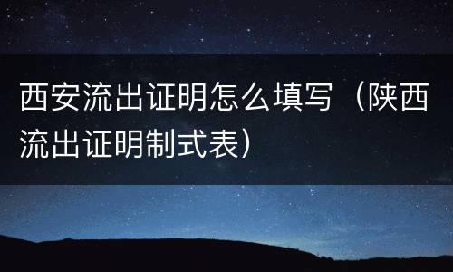 西安流出证明怎么填写（陕西流出证明制式表）