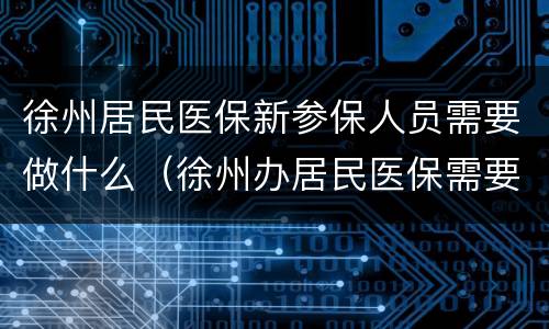徐州居民医保新参保人员需要做什么（徐州办居民医保需要什么材料）