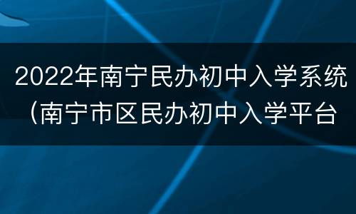2022年南宁民办初中入学系统（南宁市区民办初中入学平台）