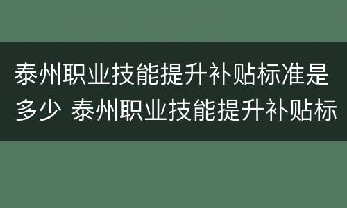 泰州职业技能提升补贴标准是多少 泰州职业技能提升补贴标准是多少钱