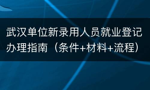 武汉单位新录用人员就业登记办理指南（条件+材料+流程）