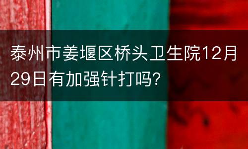 泰州市姜堰区桥头卫生院12月29日有加强针打吗？
