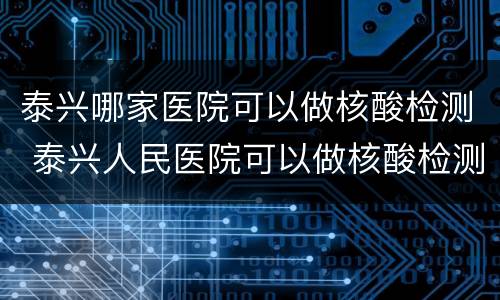 泰兴哪家医院可以做核酸检测 泰兴人民医院可以做核酸检测吗