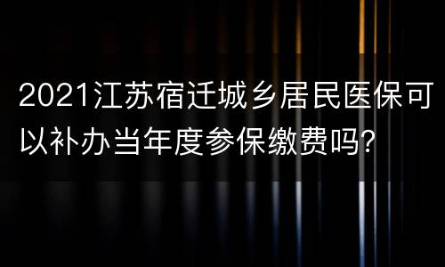 2021江苏宿迁城乡居民医保可以补办当年度参保缴费吗？