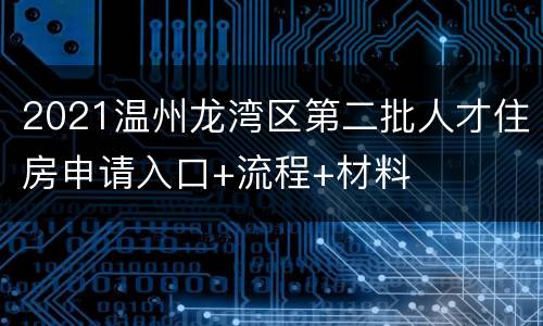 2021温州龙湾区第二批人才住房申请入口+流程+材料