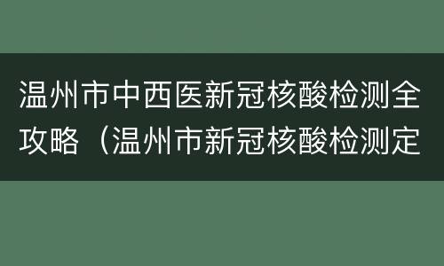 温州市中西医新冠核酸检测全攻略（温州市新冠核酸检测定点医院）