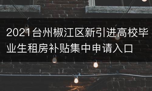 2021台州椒江区新引进高校毕业生租房补贴集中申请入口
