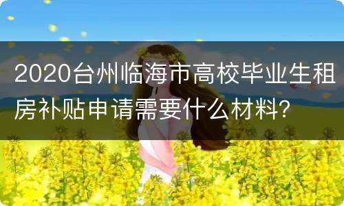 2020台州临海市高校毕业生租房补贴申请需要什么材料？