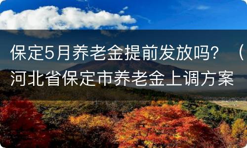 保定5月养老金提前发放吗？（河北省保定市养老金上调方案）