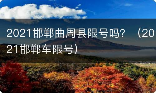 2021邯郸曲周县限号吗？（2021邯郸车限号）