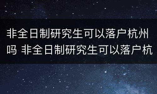 非全日制研究生可以落户杭州吗 非全日制研究生可以落户杭州吗知乎