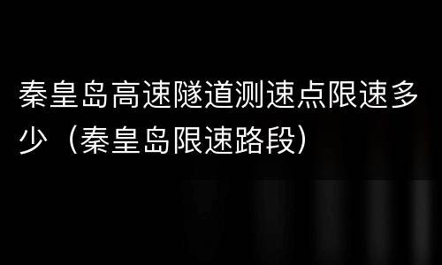 秦皇岛高速隧道测速点限速多少（秦皇岛限速路段）