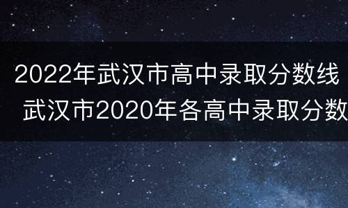 2022年武汉市高中录取分数线 武汉市2020年各高中录取分数线
