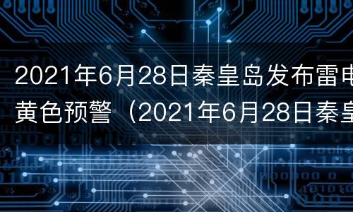 2021年6月28日秦皇岛发布雷电黄色预警（2021年6月28日秦皇岛发布雷电黄色预警信号）
