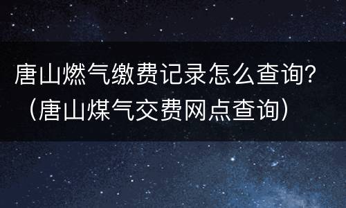 唐山燃气缴费记录怎么查询？（唐山煤气交费网点查询）