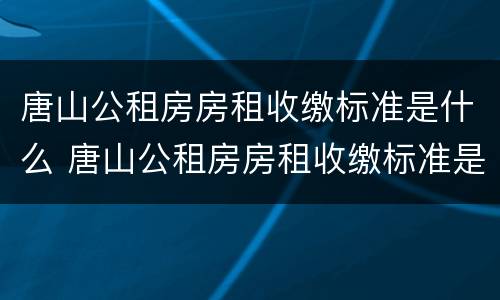 唐山公租房房租收缴标准是什么 唐山公租房房租收缴标准是什么样的