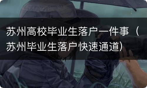 苏州高校毕业生落户一件事（苏州毕业生落户快速通道）