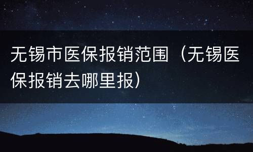 无锡市医保报销范围（无锡医保报销去哪里报）