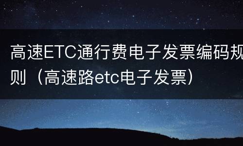 高速ETC通行费电子发票编码规则（高速路etc电子发票）