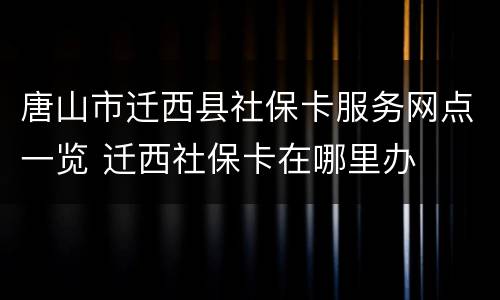 唐山市迁西县社保卡服务网点一览 迁西社保卡在哪里办
