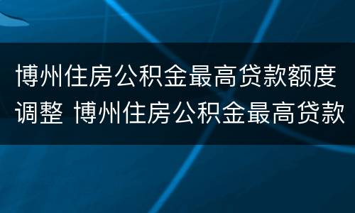 博州住房公积金最高贷款额度调整 博州住房公积金最高贷款额度调整多少