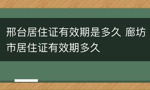 邢台居住证有效期是多久 廊坊市居住证有效期多久