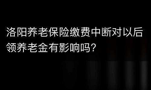 洛阳养老保险缴费中断对以后领养老金有影响吗?