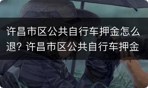 许昌市区公共自行车押金怎么退? 许昌市区公共自行车押金怎么退的