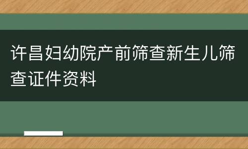 许昌妇幼院产前筛查新生儿筛查证件资料