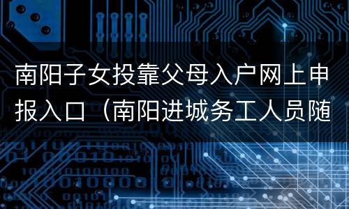 南阳子女投靠父母入户网上申报入口（南阳进城务工人员随迁子女入学政策）