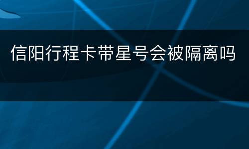 信阳行程卡带星号会被隔离吗