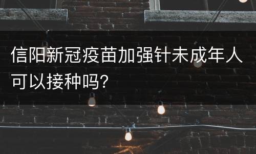 信阳新冠疫苗加强针未成年人可以接种吗？