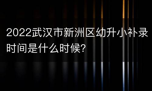 2022武汉市新洲区幼升小补录时间是什么时候？