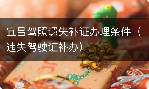宜昌驾照遗失补证办理条件（违失驾驶证补办）