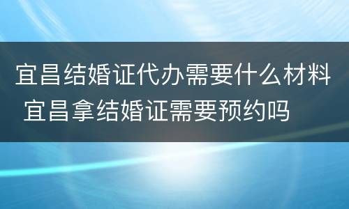 宜昌结婚证代办需要什么材料 宜昌拿结婚证需要预约吗