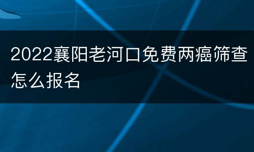 2022襄阳老河口免费两癌筛查怎么报名