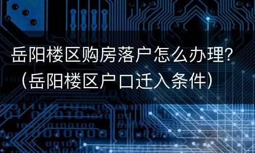 岳阳楼区购房落户怎么办理？（岳阳楼区户口迁入条件）