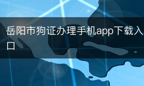 岳阳市狗证办理手机app下载入口