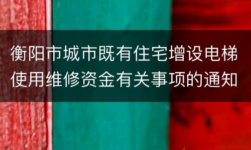 衡阳市城市既有住宅增设电梯使用维修资金有关事项的通知