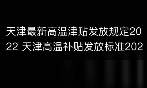天津最新高温津贴发放规定2022 天津高温补贴发放标准2021几个月