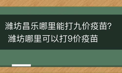 潍坊昌乐哪里能打九价疫苗？ 潍坊哪里可以打9价疫苗