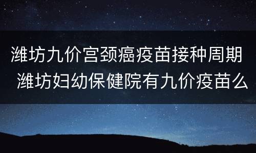潍坊九价宫颈癌疫苗接种周期 潍坊妇幼保健院有九价疫苗么