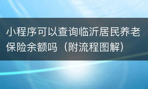 小程序可以查询临沂居民养老保险余额吗（附流程图解）