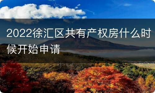 2022徐汇区共有产权房什么时候开始申请