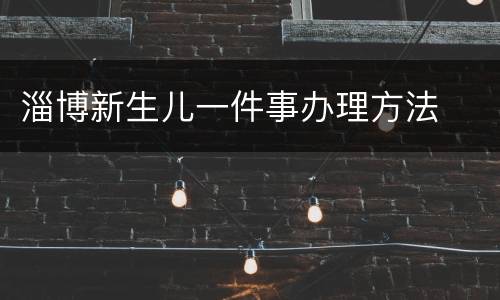 淄博新生儿一件事办理方法